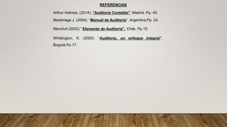 REFERENCIAS
Arthur Holmes. (2014). “Auditoria Contable”. Madrid. Pp. 45.
Madariaga J. (2004). “Manual de Auditoria”. Argentina.Pp. 24.
Mendívil (2002),” Elemento de Auditoría”. Chile. Pp.15.
Whittington, K. (2000). “Auditoría, un enfoque integral”,
Bogotá.Pp.17.
 