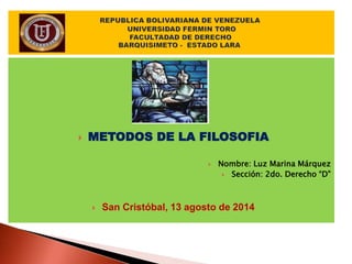  METODOS DE LA FILOSOFIA
 Nombre: Luz Marina Márquez
 Sección: 2do. Derecho “D”
 San Cristóbal, 13 agosto de 2014
 