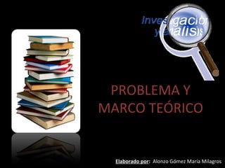 PROBLEMA Y
MARCO TEÓRICO


  Elaborado por: Alonzo Gómez María Milagros
 