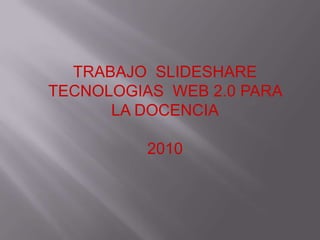 TRABAJO  SLIDESHARE TECNOLOGIAS  WEB 2.0 PARA LA DOCENCIA 2010 