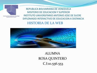 REPUBLICA BOLIVARIANA DE VENEZUELA
MISITERIO DE EDUCACION Y SUPERIOR
INSTITUTO UNIVERSITARIO ANTONIO JOSE DE SUCRE
DIPLOMADO INTERACTIVO DE EDUCACION A DISTANCIA
HISTORIA DE LA WEB
ALUMNA
ROSA QUINTERO
C.I:10.556.553
 