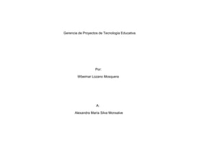 Gerencia de Proyectos de Tecnología Educativa
Por:
Wbeimar Lozano Mosquera
A:
Alexandra María Silva Monsalve
 
