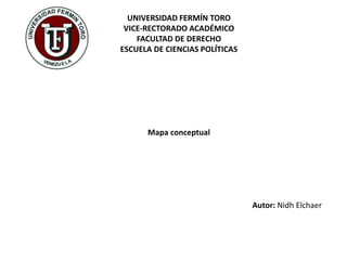 UNIVERSIDAD FERMÍN TORO
VICE-RECTORADO ACADÉMICO
FACULTAD DE DERECHO
ESCUELA DE CIENCIAS POLÍTICAS
Mapa conceptual
Autor: Nidh Elchaer
 
