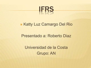 IFRS
 Katty Luz Camargo Del Rio
Presentado a: Roberto Diaz
Universidad de la Costa
Grupo: AN
 