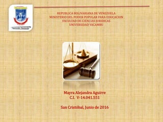 REPUBLICA BOLIVARIANA DE VENEZUELA
MINISTERIO DEL PODER POPULAR PARA EDUCACION
FACULTAD DE CIENCIAS JURIDICAS
UNIVERSIDAD YACAMBU
Mayra Alejandra Aguirre
C.I. V-14.041.551
San Cristóbal, Junio de 2016
 
