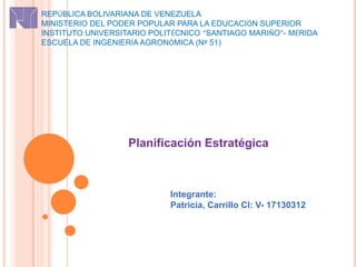 REPÚBLICA BOLIVARIANA DE VENEZUELA
MINISTERIO DEL PODER POPULAR PARA LA EDUCACIÓN SUPERIOR
INSTITUTO UNIVERSITARIO POLITÉCNICO “SANTIAGO MARIÑO”- MÉRIDA
ESCUELA DE INGENIERÍA AGRONÓMICA (Nº 51)
Planificación Estratégica
Integrante:
Patricia, Carrillo CI: V- 17130312
 