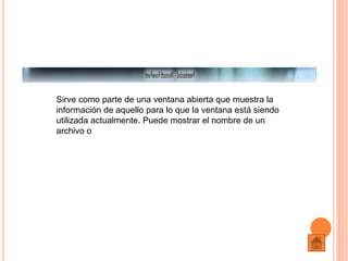 Sirve como parte de una ventana abierta que muestra la
información de aquello para lo que la ventana está siendo
utilizada actualmente. Puede mostrar el nombre de un
archivo o
 