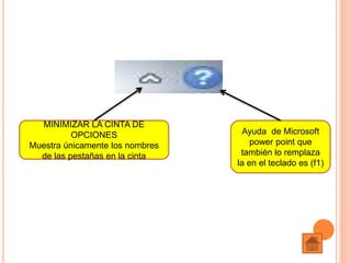 Ayuda de Microsoft
power point que
también lo remplaza
la en el teclado es (f1)
MINIMIZAR LA CINTA DE
OPCIONES
Muestra únicamente los nombres
de las pestañas en la cinta
 