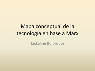 Mapa conceptual de la
tecnología en base a Marx
     Jackeline Bojorquez
 