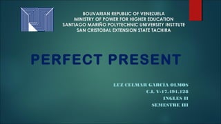 BOLIVARIAN REPUBLIC OF VENEZUELA
MINISTRY OF POWER FOR HIGHER EDUCATION
SANTIAGO MARIÑO POLYTECHNIC UNIVERSITY INSTITUTE
SAN CRISTOBAL EXTENSION STATE TACHIRA
PERFECT PRESENT
LUZ CELMAR GARCÍA OLMOS
C.I. V-17.491.128
INGLES II
SEMESTRE III
 