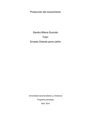 Producción del conocimiento
Sandra Milena Guzmán
Tutor:
Ernesto Orlando parra cañón
Universidad nacional abierta y a Distancia
Programa psicología
Abril 2014
 
