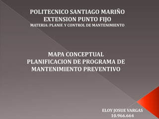 POLITECNICO SANTIAGO MARIÑO
EXTENSION PUNTO FIJO
MATERIA: PLANIF. Y CONTROL DE MANTENIMIENTO

MAPA CONCEPTUAL
PLANIFICACION DE PROGRAMA DE
MANTENIMIENTO PREVENTIVO

ELOY JOSUE VARGAS
10.966.664

 