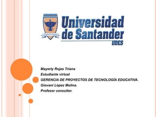 Mayerly Rojas Triana
Estudiante virtual
GERENCIA DE PROYECTOS DE TECNOLOGÍA EDUCATIVA.
Giovani López Molina.
Profesor consultor.
 