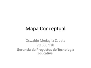 Mapa Conceptual 
Oswaldo Medaglia Zapata 
79.505.910 
Gerencia de Proyectos de Tecnología 
Educativa 
 