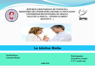 REPUBLICA BOLIVARIANA DE VENEZUELA
MINISTERIO DEL PODER POPULAR PARA LA EDUCACION
UNIVERSIDAD BICENTENARIA DE ARAGUA
VALLE DE LA PASCUA – ESTADO GUARICO
SECCION P – 1
La Adultez Media
Facilitadora:
Carmen Marín
Participante:
Eneyderts Carpio
C.I.V. 19.962.234
JUNIO 2018
 