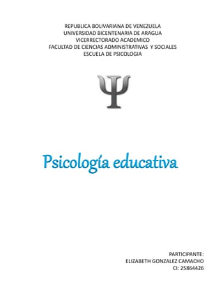 REPUBLICA BOLIVARIANA DE VENEZUELA
UNIVERSIDAD BICENTENARIA DE ARAGUA
VICERRECTORADO ACADEMICO
FACULTAD DE CIENCIAS ADMINISTRATIVAS Y SOCIALES
ESCUELA DE PSICOLOGIA
PARTICIPANTE:
ELIZABETH GONZALEZ CAMACHO
CI: 25864426
Psicología educativa
 