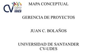 MAPA CONCEPTUAL
GERENCIA DE PROYECTOS
JUAN C. BOLAÑOS
UNIVERSIDAD DE SANTANDER
CV-UDES
 