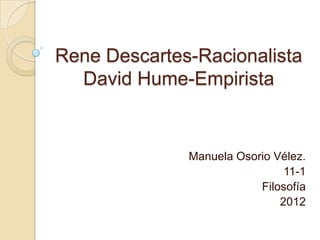 Rene Descartes-Racionalista
  David Hume-Empirista


              Manuela Osorio Vélez.
                               11-1
                          Filosofía
                              2012
 