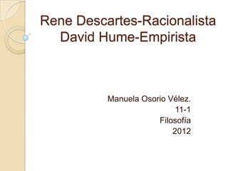 Rene Descartes-Racionalista
  David Hume-Empirista



          Manuela Osorio Vélez.
                           11-1
                      Filosofía
                          2012
 