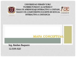 MAPA CONCEPTUAL
UNIVERSIDAD FERMÍN TORO
VICERRECTORADO ACADÉMICO
SISTEMA DE APRENDIZAJE INTERACTIVO A DISTANCIA
DIPLOMADO DE COMPONENTE DOCENTE EN EDUCACIÓN
INTERACTIVA A DISTANCIA
Ing. Raidan Baquero
12.539.320
 