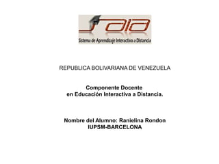 REPUBLICA BOLIVARIANA DE VENEZUELA
Componente Docente
en Educación Interactiva a Distancia.
Nombre del Alumno: Ranielina Rondon
IUPSM-BARCELONA
 