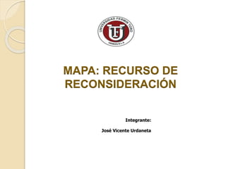 Integrante:
José Vicente Urdaneta
MAPA: RECURSO DE
RECONSIDERACIÓN
 