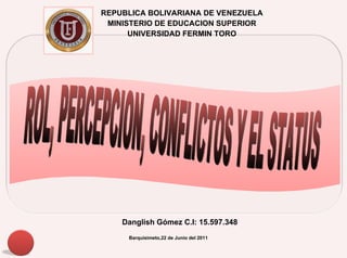 ROL, PERCEPCION, CONFLICTOS Y EL STATUS REPUBLICA BOLIVARIANA DE VENEZUELA MINISTERIO DE EDUCACION SUPERIOR UNIVERSIDAD FERMIN TORO Danglish Gómez C.I: 15.597.348 Barquisimeto,22 de Junio del 2011 