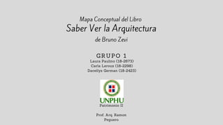 Mapa Conceptual del Libro
Saber Ver la Arquitectura
de Bruno Zevi
Laura Paulino (18-2673)
Carla Leroux (18-2298)
Dacellys German (18-2423)
GRUPO 1
Patrimonio II
Prof. Arq. Ramon
Peguero
 