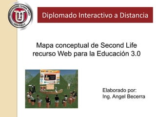 Diplomado Interactivo a Distancia
Mapa conceptual de Second Life
recurso Web para la Educación 3.0
Elaborado por:
Ing. Angel Becerra
 