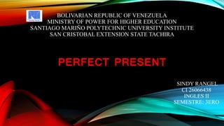 BOLIVARIAN REPUBLIC OF VENEZUELA
MINISTRY OF POWER FOR HIGHER EDUCATION
SANTIAGO MARIÑO POLYTECHNIC UNIVERSITY INSTITUTE
SAN CRISTOBAL EXTENSION STATE TACHIRA
PERFECT PRESENT
SINDY RANGEL
CI 26066438
INGLES II
SEMESTRE: 3ERO
 