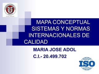 MAPA CONCEPTUAL
SISTEMAS Y NORMAS
INTERNACIONALES DE
CALIDAD
MARIA JOSE ADOL
C.I.- 20.499.702

 