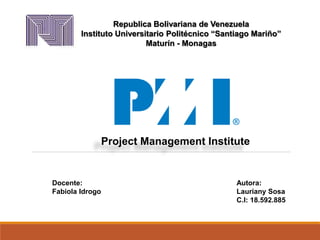 Republica Bolivariana de Venezuela
Instituto Universitario Politécnico “Santiago Mariño”
Maturín - Monagas
Project Management Institute
Autora:
Lauriany Sosa
C.I: 18.592.885
Docente:
Fabiola Idrogo
 