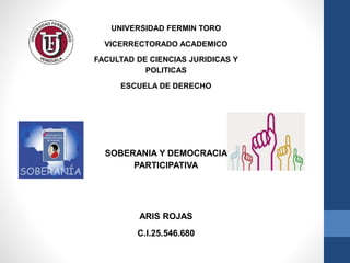 UNIVERSIDAD FERMIN TORO
VICERRECTORADO ACADEMICO
FACULTAD DE CIENCIAS JURIDICAS Y
POLITICAS
ESCUELA DE DERECHO
SOBERANIA Y DEMOCRACIA
PARTICIPATIVA
ARIS ROJAS
C.I.25.546.680
 