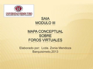 SAIA
MODULO III
MAPA CONCEPTUAL
SOBRE
FOROS VIRTUALES
Elaborado por: Lcda. Zonia Mendoza
Barquisimeto,2013
 
