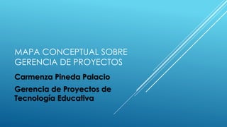 MAPA CONCEPTUAL SOBRE
GERENCIA DE PROYECTOS
Carmenza Pineda Palacio
Gerencia de Proyectos de
Tecnología Educativa
 