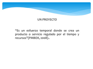 UN PROYECTO
“Es un esfuerzo temporal donde se crea un
producto o servicio regulado por el tiempo y
recursos”(PMBOX, 2008)..
 