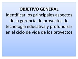 OBJETIVO GENERAL
Identificar los principales aspectos
de la gerencia de proyectos de
tecnología educativa y profundizar
en el ciclo de vida de los proyectos
 