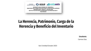 La Herencia, Patrimonio, Carga de la
Herencia y Beneficio del Inventario
Estudiante:
Carmen Díaz
San Cristóbal Octubre 2023
 