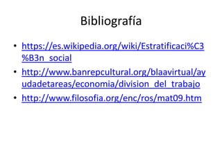 Bibliografía
• https://es.wikipedia.org/wiki/Estratificaci%C3
%B3n_social
• http://www.banrepcultural.org/blaavirtual/ay
udadetareas/economia/division_del_trabajo
• http://www.filosofia.org/enc/ros/mat09.htm
 