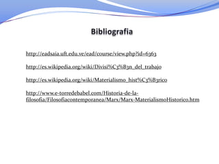 http://eadsaia.uft.edu.ve/ead/course/view.php?id=6363
http://es.wikipedia.org/wiki/Divisi%C3%B3n_del_trabajo
http://es.wikipedia.org/wiki/Materialismo_hist%C3%B3rico
http://www.e-torredebabel.com/Historia-de-la-
filosofia/Filosofiacontemporanea/Marx/Marx-MaterialismoHistorico.htm
 