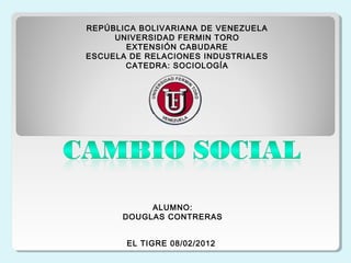 REPÚBLICA BOLIVARIANA DE VENEZUELA
UNIVERSIDAD FERMIN TORO
EXTENSIÓN CABUDARE
ESCUELA DE RELACIONES INDUSTRIALES
CATEDRA: SOCIOLOGÍA
ALUMNO:
DOUGLAS CONTRERAS
EL TIGRE 08/02/2012
 