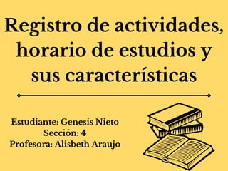 Registro de actividades,
horario de estudios y
sus características
Estudiante: Genesis Nieto
Sección: 4
Profesora: Alisbeth Araujo
 