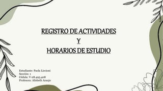 REGISTRO DE ACTIVIDADES
Y
HORARIOS DE ESTUDIO
Estudiante: Paola Liccioni
Sección: 1
Cédula: V-28.493.408
Profesora: Alisbeth Araujo
 