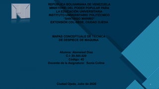 Haga clic para modificar el estilo de título del patrón
1 1
REPÚBLICA BOLIVARIANA DE VENEZUELA
MINISTERIO DEL PODER POPULAR PARA
LA EDUCACIÓN UNIVERSITARIA
INSTITUTO UNIVERSITARIO POLITÉCNICO
“SANTIAGO MARIÑO”
EXTENSIÓN COL-SEDE, CIUDAD OJEDA
MAPAS CONCEPTUALE DE TÉCNICA
DE DESPIECE DE MAQUINA
Alumna: Abimeled Díaz
C.I: 29.505.920
Código: 45
Docente de la Asignatura: Sonia Colina
Ciudad Ojeda, Julio de 2020
 