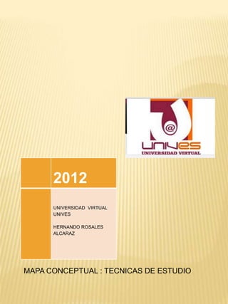 2012
      UNIVERSIDAD VIRTUAL
      UNIVES

      HERNANDO ROSALES
      ALCARAZ




MAPA CONCEPTUAL : TECNICAS DE ESTUDIO
 