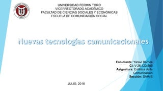UNIVERSIDAD FERMIN TORO
VICERRECTORADO ACADÉMICO
FACULTAD DE CIENCIAS SOCIALES Y ECONÓMICAS
ESCUELA DE COMUNICACIÓN SOCIAL
JULIO, 2018
Estudiante: Yaraví Barrios
CI: V-26.123.885
Asignatura: Estética de la
Comunicación
Sección: SAIA B
 