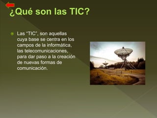  Las “TIC”, son aquellas
cuya base se centra en los
campos de la informática,
las telecomunicaciones,
para dar paso a la creación
de nuevas formas de
comunicación.
 