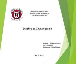 Universidad Fermín Toro
Vice-rectorado Académico
Escuela de Derecho
Diseños de Investigación
Autora: Franklin Martínez
V-24,286,226
Profesora: Nilda Singer
Marzo 2021
 