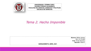 Tema 2. Hecho Imponible
UNIVERSIDAD “FERMIN TORO”
VICERECTORADO ACADEMICO
FACULTAD DE CIENCIAS JURIDICAS Y POLITICAS
ESCUELA DE DERECHO
Alumna: Mirtha Jaimes
C.I: 10.110.648
Prof.: Emily Ramírez
Sección: SAIA-C
BARQUISIMETO, ABRIL 2021
 