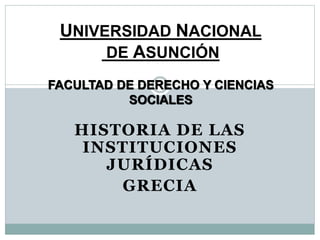 HISTORIA DE LAS
INSTITUCIONES
JURÍDICAS
GRECIA
UNIVERSIDAD NACIONAL
DE ASUNCIÓN
FACULTAD DE DERECHO Y CIENCIAS
SOCIALES
 